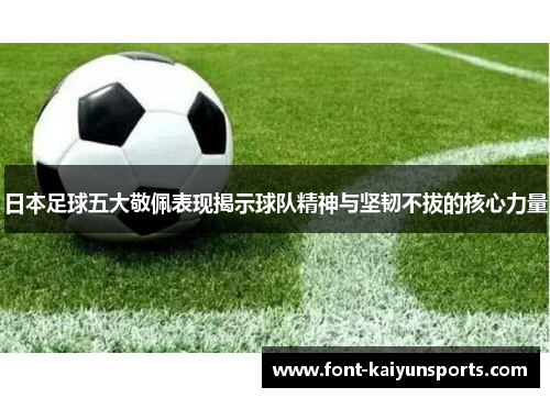 日本足球五大敬佩表现揭示球队精神与坚韧不拔的核心力量