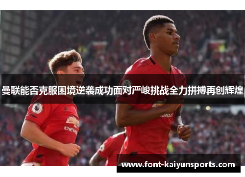 曼联能否克服困境逆袭成功面对严峻挑战全力拼搏再创辉煌