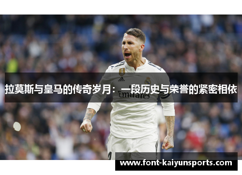 拉莫斯与皇马的传奇岁月：一段历史与荣誉的紧密相依