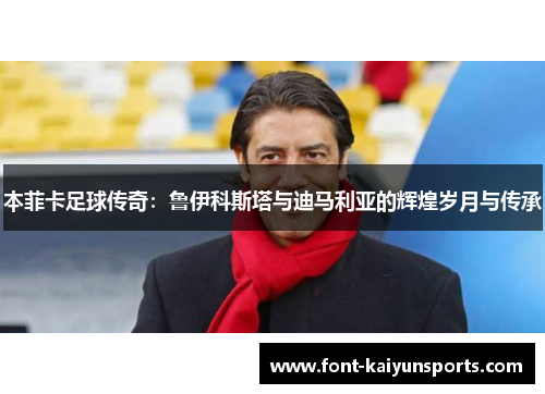 本菲卡足球传奇：鲁伊科斯塔与迪马利亚的辉煌岁月与传承