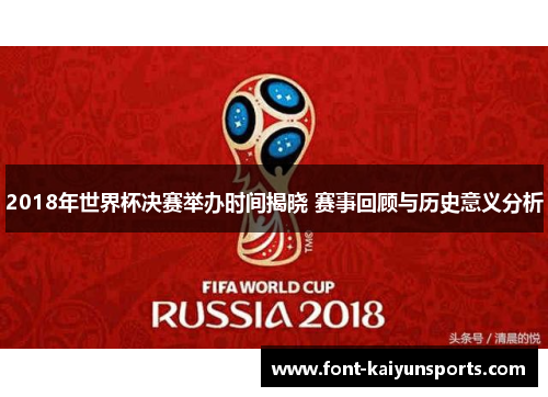 2018年世界杯决赛举办时间揭晓 赛事回顾与历史意义分析