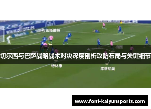 切尔西与巴萨战略战术对决深度剖析攻防布局与关键细节