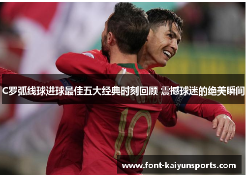 C罗弧线球进球最佳五大经典时刻回顾 震撼球迷的绝美瞬间