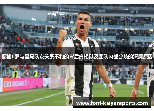 揭秘C罗与皇马队友关系不和的背后真相以及团队内部分歧的深层原因