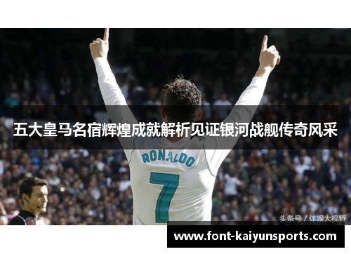 五大皇马名宿辉煌成就解析见证银河战舰传奇风采 五大皇马名宿辉煌成就解析见证银河战舰传奇风采