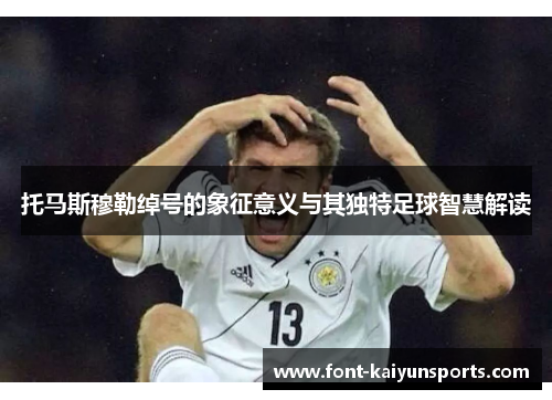 托马斯穆勒绰号的象征意义与其独特足球智慧解读
