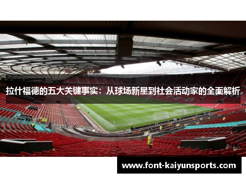 拉什福德的五大关键事实：从球场新星到社会活动家的全面解析