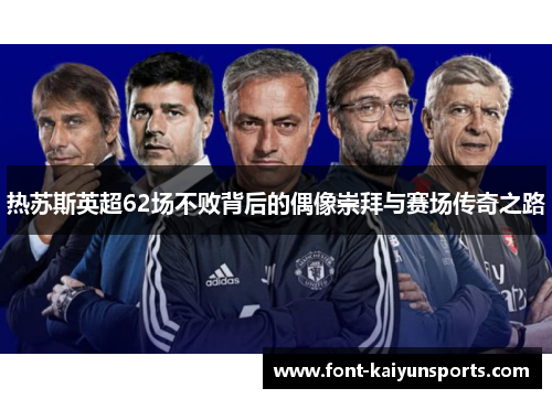 热苏斯英超62场不败背后的偶像崇拜与赛场传奇之路 热苏斯英超62场不败背后的偶像崇拜与赛场传奇之路