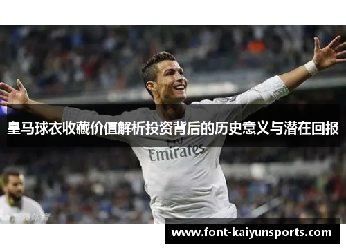 皇马球衣收藏价值解析投资背后的历史意义与潜在回报