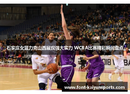 石家庄女篮力克山西展现强大实力 WCBA比赛精彩瞬间盘点 石家庄女篮力克山西展现强大实力 WCBA比赛精彩瞬间盘点
