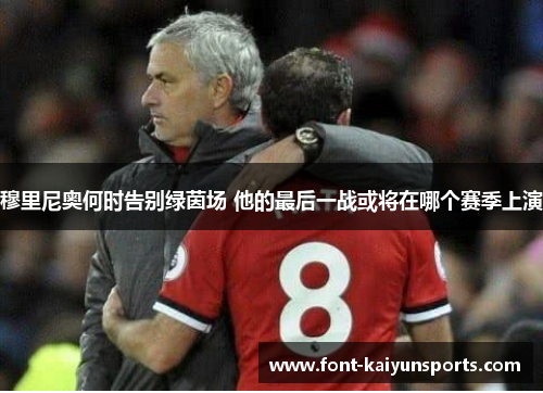 穆里尼奥何时告别绿茵场 他的最后一战或将在哪个赛季上演 穆里尼奥何时告别绿茵场 他的最后一战或将在哪个赛季上演