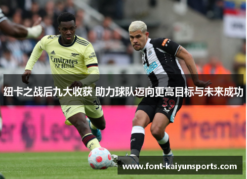 纽卡之战后九大收获 助力球队迈向更高目标与未来成功 纽卡之战后九大收获 助力球队迈向更高目标与未来成功