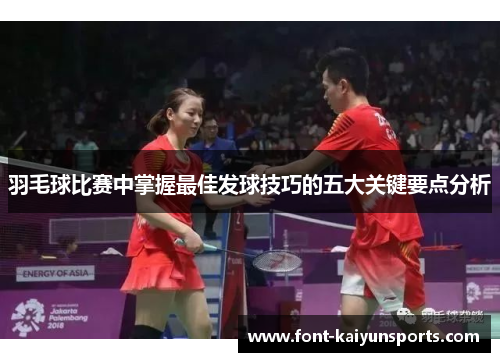 羽毛球比赛中掌握最佳发球技巧的五大关键要点分析 羽毛球比赛中掌握最佳发球技巧的五大关键要点分析