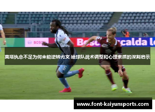 莫塔执念不足为何未能逆转尤文 给球队战术调整和心理素质的深刻启示
