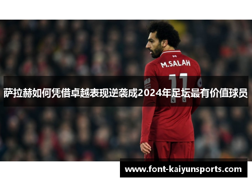 萨拉赫如何凭借卓越表现逆袭成2024年足坛最有价值球员