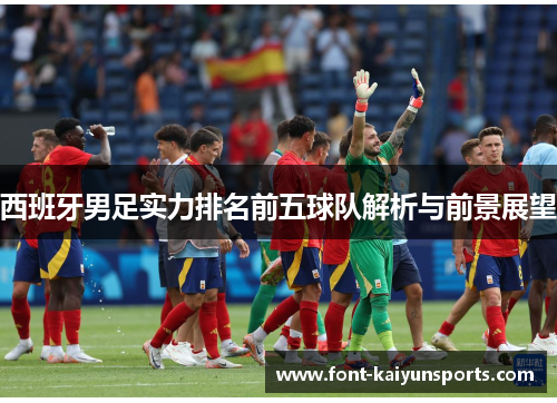 西班牙男足实力排名前五球队解析与前景展望