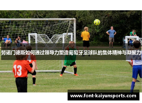 努诺门德斯如何通过领导力塑造葡萄牙足球队的集体精神与凝聚力