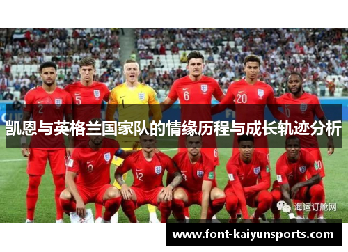凯恩与英格兰国家队的情缘历程与成长轨迹分析 凯恩与英格兰国家队的情缘历程与成长轨迹分析