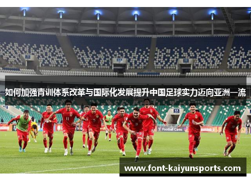 如何加强青训体系改革与国际化发展提升中国足球实力迈向亚洲一流