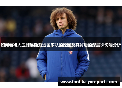如何看待大卫路易斯落选国家队的原因及其背后的深层次影响分析