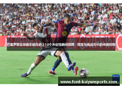 巴塞罗那足球俱乐部历史上10个决定性瞬间回顾：辉煌与挑战交织的传奇时刻