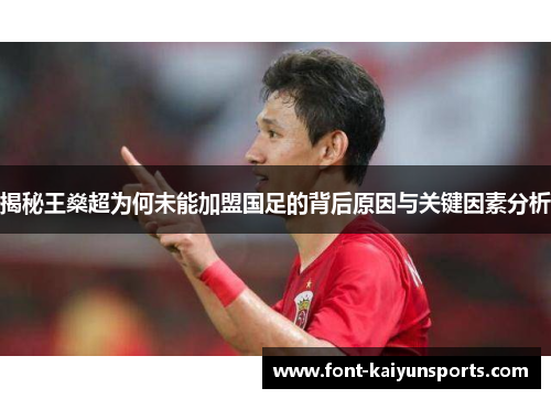 揭秘王燊超为何未能加盟国足的背后原因与关键因素分析