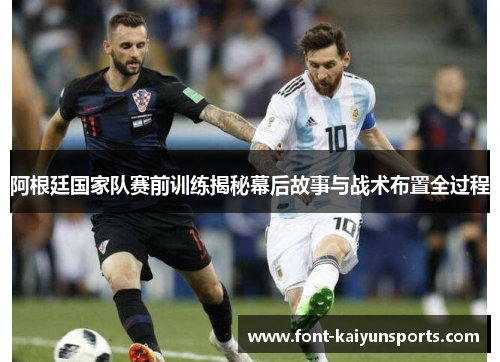 阿根廷国家队赛前训练揭秘幕后故事与战术布置全过程