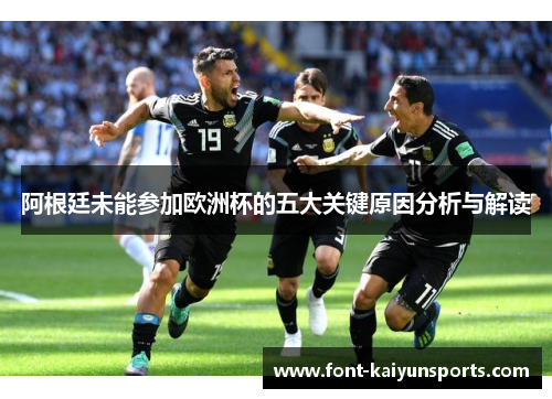 阿根廷未能参加欧洲杯的五大关键原因分析与解读 阿根廷未能参加欧洲杯的五大关键原因分析与解读