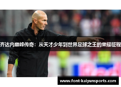 齐达内巅峰传奇:从天才少年到世界足球之王的荣耀征程 齐达内巅峰传奇:从天才少年到世界足球之王的荣耀征程