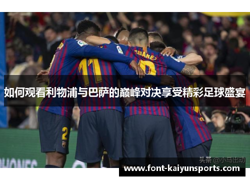 如何观看利物浦与巴萨的巅峰对决享受精彩足球盛宴 如何观看利物浦与巴萨的巅峰对决享受精彩足球盛宴