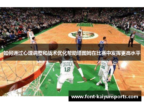 如何通过心理调整和战术优化帮助塔图姆在比赛中发挥更高水平 如何通过心理调整和战术优化帮助塔图姆在比赛中发挥更高水平