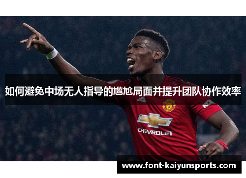 如何避免中场无人指导的尴尬局面并提升团队协作效率 如何避免中场无人指导的尴尬局面并提升团队协作效率