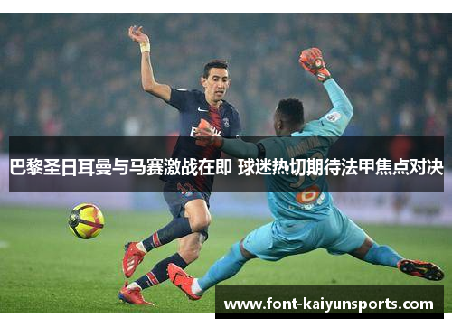 巴黎圣日耳曼与马赛激战在即 球迷热切期待法甲焦点对决 巴黎圣日耳曼与马赛激战在即 球迷热切期待法甲焦点对决