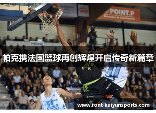 帕克携法国篮球再创辉煌开启传奇新篇章