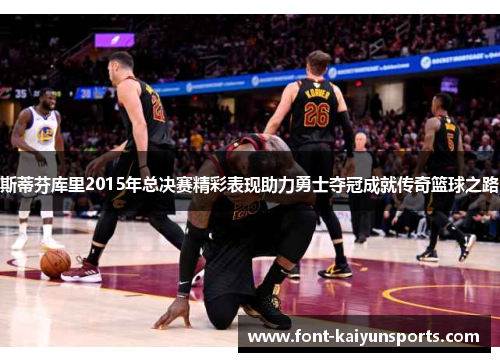 斯蒂芬库里2015年总决赛精彩表现助力勇士夺冠成就传奇篮球之路 斯蒂芬库里2015年总决赛精彩表现助力勇士夺冠成就传奇篮球之路