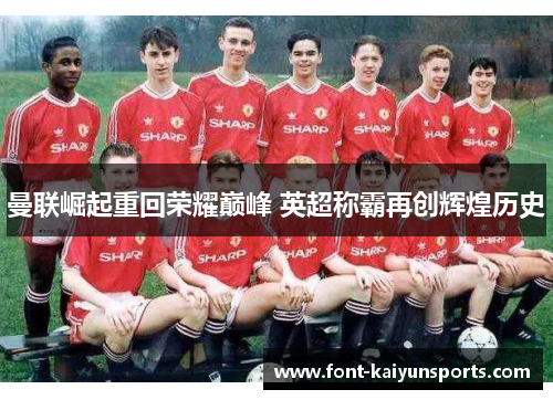 曼联崛起重回荣耀巅峰 英超称霸再创辉煌历史 曼联崛起重回荣耀巅峰 英超称霸再创辉煌历史