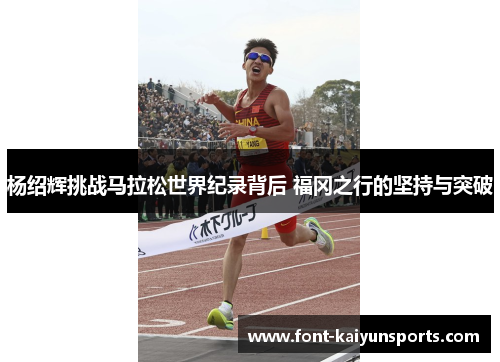 杨绍辉挑战马拉松世界纪录背后 福冈之行的坚持与突破
