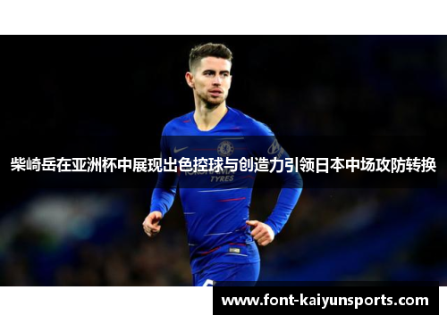 柴崎岳在亚洲杯中展现出色控球与创造力引领日本中场攻防转换 柴崎岳在亚洲杯中展现出色控球与创造力引领日本中场攻防转换