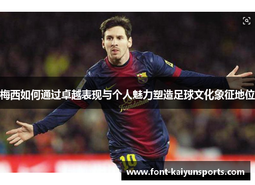梅西如何通过卓越表现与个人魅力塑造足球文化象征地位 梅西如何通过卓越表现与个人魅力塑造足球文化象征地位