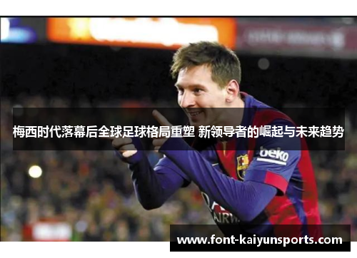 梅西时代落幕后全球足球格局重塑 新领导者的崛起与未来趋势 梅西时代落幕后全球足球格局重塑 新领导者的崛起与未来趋势