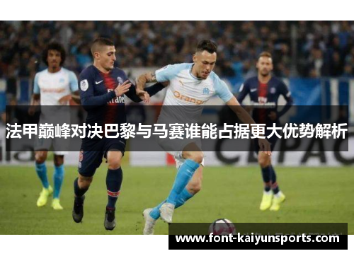 法甲巅峰对决巴黎与马赛谁能占据更大优势解析