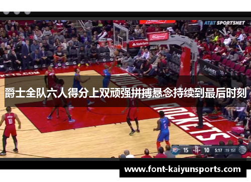 爵士全队六人得分上双顽强拼搏悬念持续到最后时刻 爵士全队六人得分上双顽强拼搏悬念持续到最后时刻
