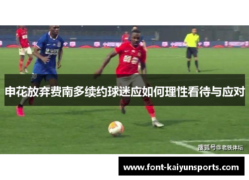 申花放弃费南多续约球迷应如何理性看待与应对 申花放弃费南多续约球迷应如何理性看待与应对