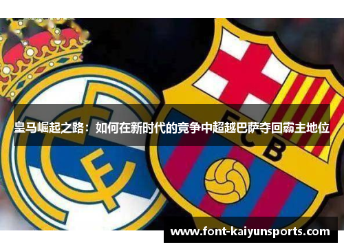 皇马崛起之路:如何在新时代的竞争中超越巴萨夺回霸主地位 皇马崛起之路:如何在新时代的竞争中超越巴萨夺回霸主地位