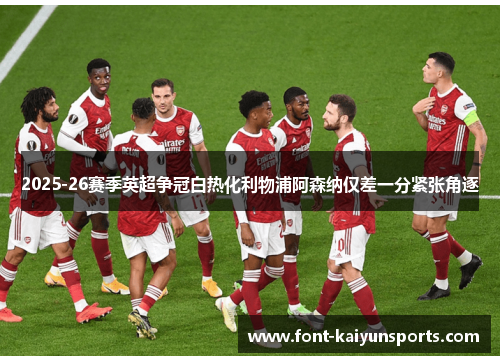2025-26赛季英超争冠白热化利物浦阿森纳仅差一分紧张角逐
