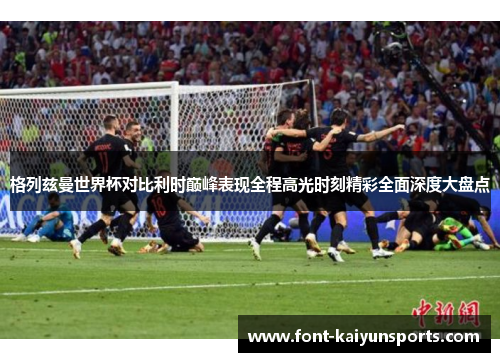 格列兹曼世界杯对比利时巅峰表现全程高光时刻精彩全面深度大盘点