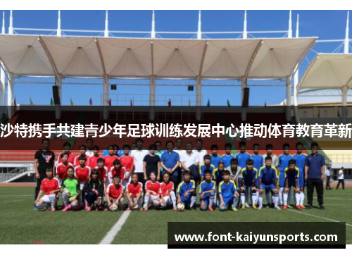 沙特携手共建青少年足球训练发展中心推动体育教育革新 沙特携手共建青少年足球训练发展中心推动体育教育革新