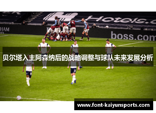 贝尔塔入主阿森纳后的战略调整与球队未来发展分析
