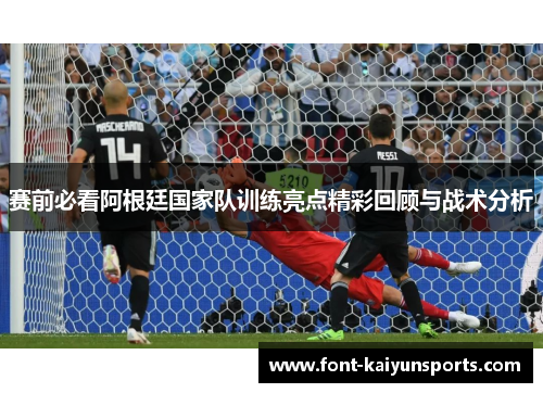 赛前必看阿根廷国家队训练亮点精彩回顾与战术分析
