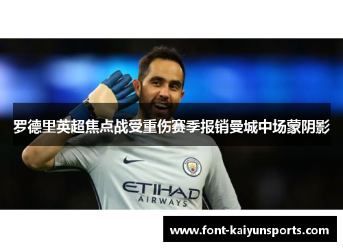 罗德里英超焦点战受重伤赛季报销曼城中场蒙阴影 罗德里英超焦点战受重伤赛季报销曼城中场蒙阴影